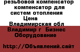 ST-B-R, резьбовой компенсатор, компенсатор для систем отопления › Цена ­ 100 - Владимирская обл., Владимир г. Бизнес » Оборудование   